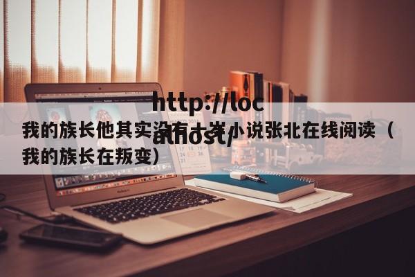我的族长他其实没有十岁小说张北在线阅读（我的族长在叛变）