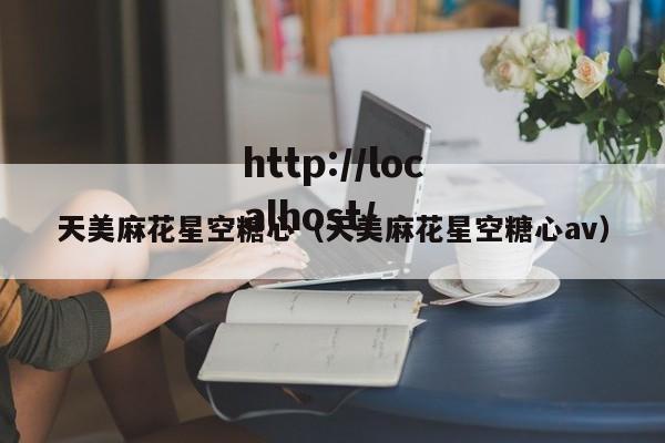 天美麻花星空糖心（天美麻花星空糖心av）